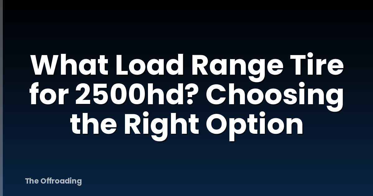What Load Range Tire for 2500hd? Choosing the Right Option