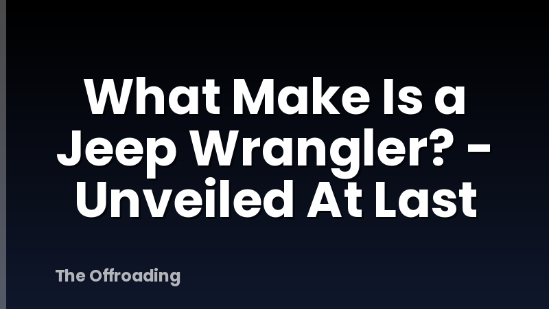 What Make Is a Jeep Wrangler? - Unveiled At Last