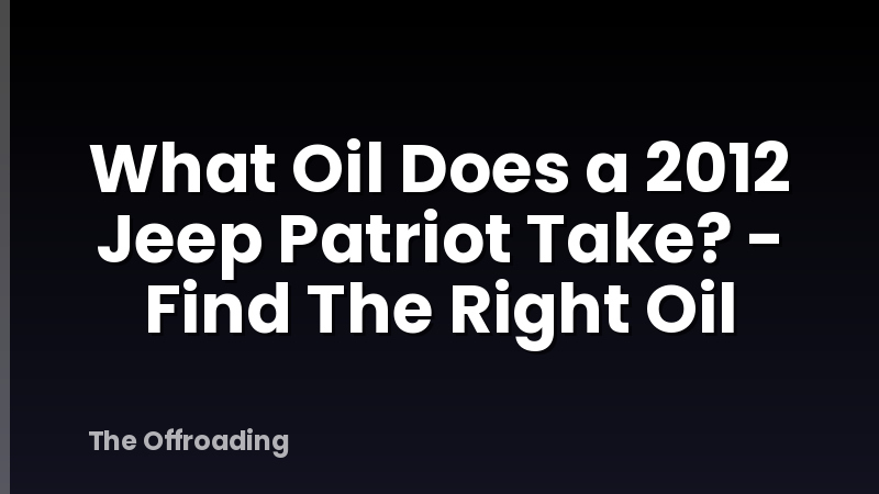 What Oil Does a 2012 Jeep Patriot Take? - Find The Right Oil