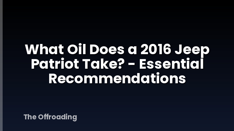 What Oil Does a 2016 Jeep Patriot Take? - Essential Recommendations