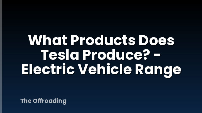 What Products Does Tesla Produce? - Electric Vehicle Range
