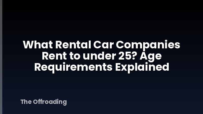What Rental Car Companies Rent to under 25? Age Requirements Explained