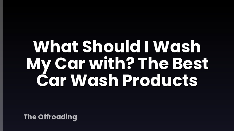 What Should I Wash My Car with? The Best Car Wash Products
