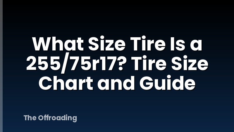 What Size Tire Is a 255/75r17? Tire Size Chart and Guide
