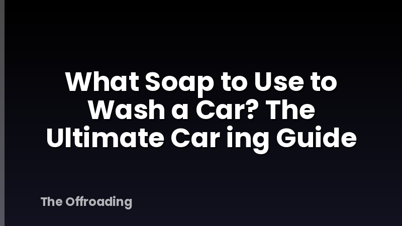 What Soap to Use to Wash a Car? The Ultimate Car ing Guide