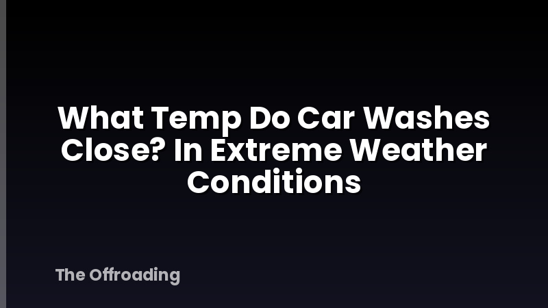 What Temp Do Car Washes Close? In Extreme Weather Conditions