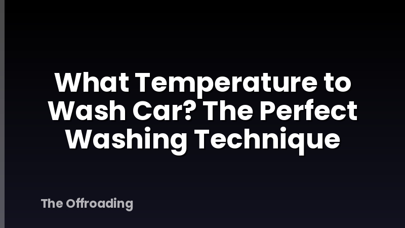 What Temperature to Wash Car? The Perfect Washing Technique