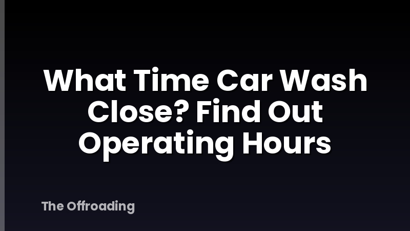 What Time Car Wash Close? Find Out Operating Hours