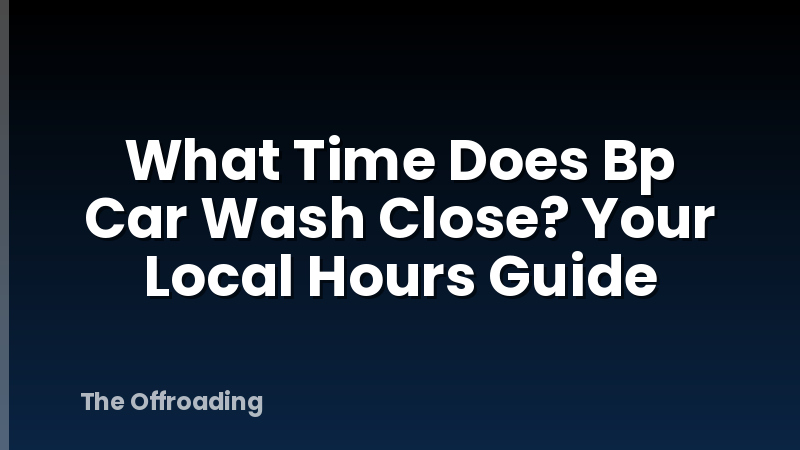 What Time Does Bp Car Wash Close? Your Local Hours Guide