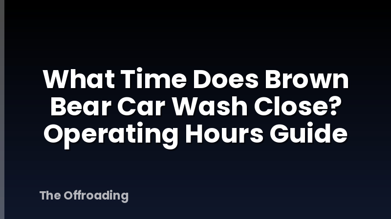 What Time Does Brown Bear Car Wash Close? Operating Hours Guide