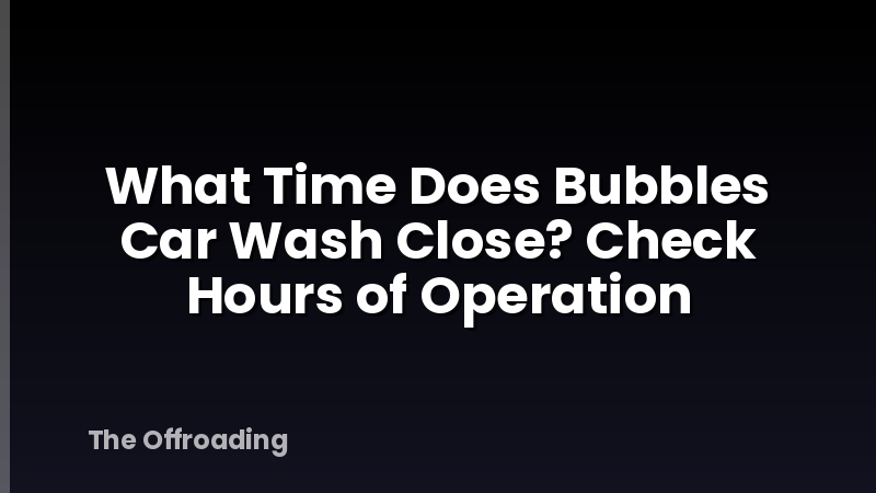 What Time Does Bubbles Car Wash Close? Check Hours of Operation
