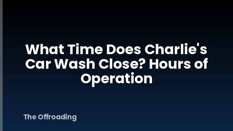 What Time Does Charlie's Car Wash Close? Hours of Operation