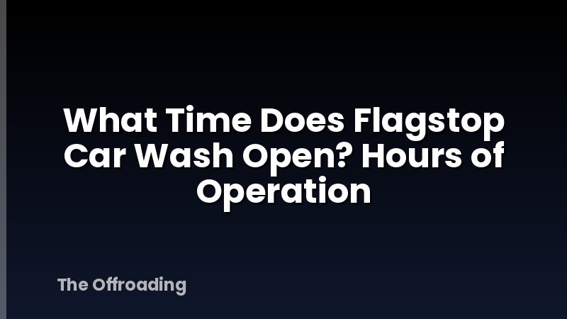 What Time Does Flagstop Car Wash Open? Hours of Operation