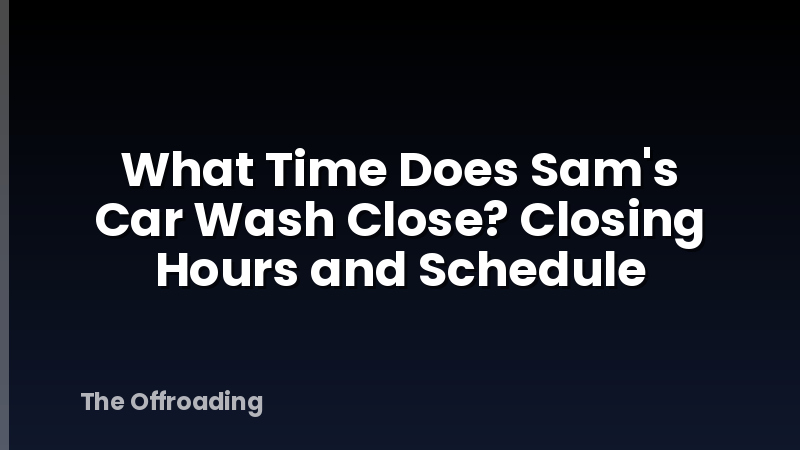 What Time Does Sam's Car Wash Close? Closing Hours and Schedule
