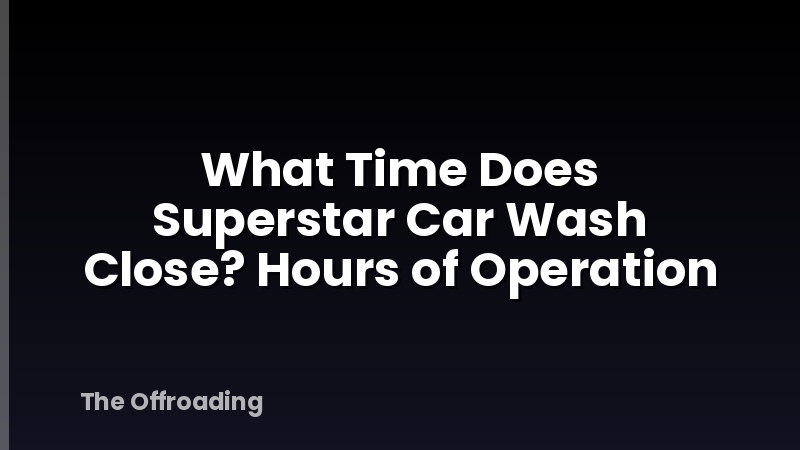 What Time Does Superstar Car Wash Close? Hours of Operation