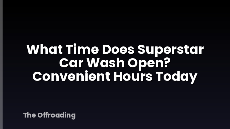 What Time Does Superstar Car Wash Open? Convenient Hours Today