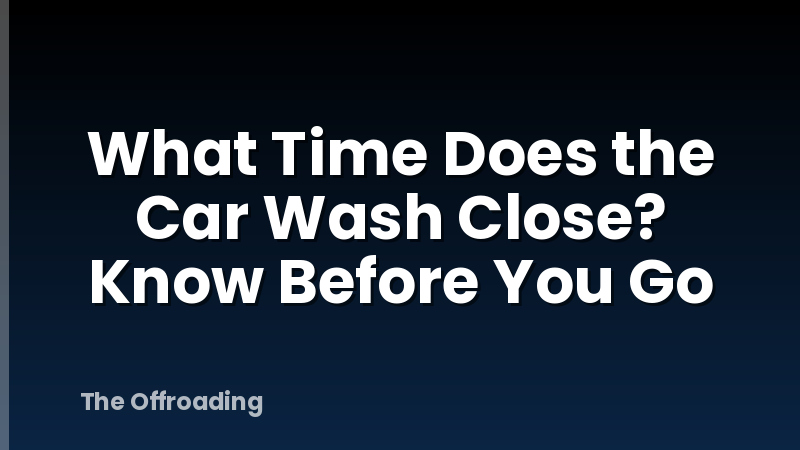 What Time Does the Car Wash Close? Know Before You Go