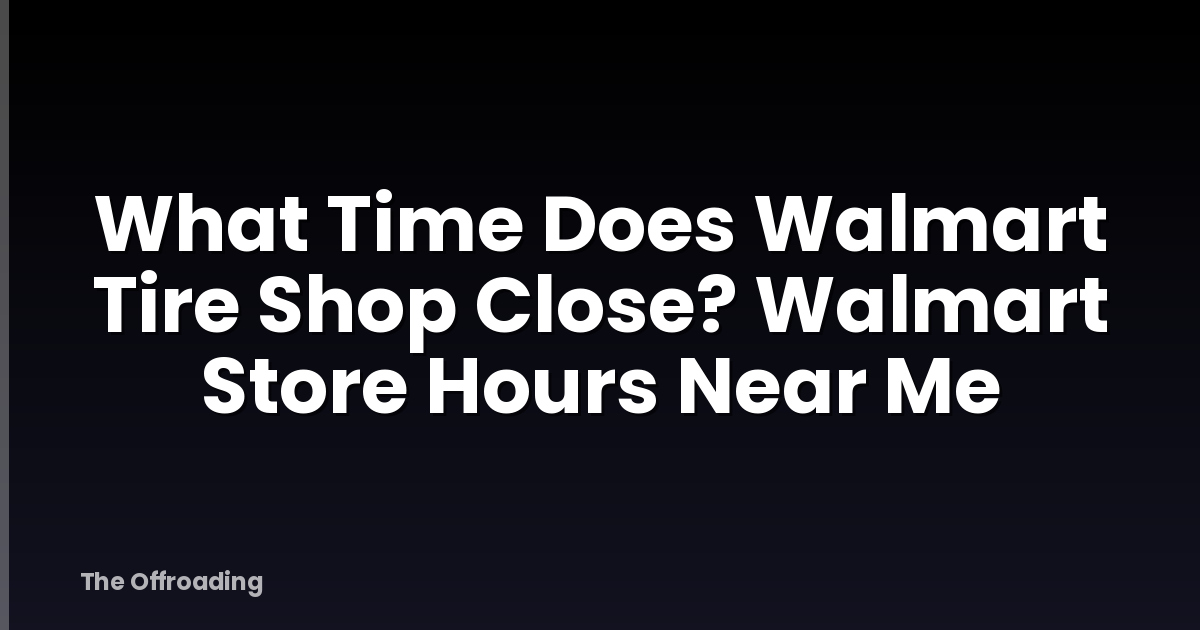 What Time Does Walmart Tire Shop Close? Walmart Store Hours Near Me