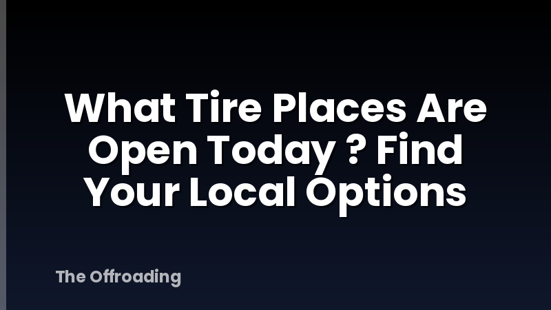 What Tire Places Are Open Today ? Find Your Local Options