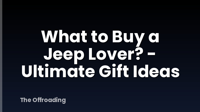 What to Buy a Jeep Lover? - Ultimate Gift Ideas