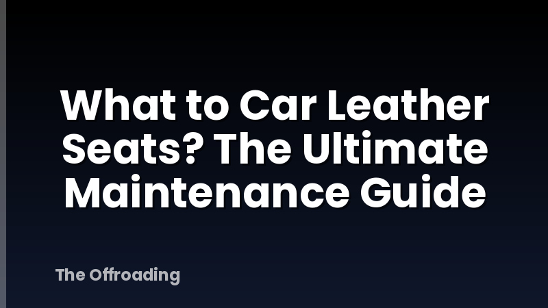 What to Car Leather Seats? The Ultimate Maintenance Guide