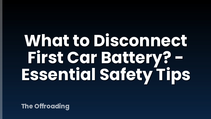 What to Disconnect First Car Battery? - Essential Safety Tips