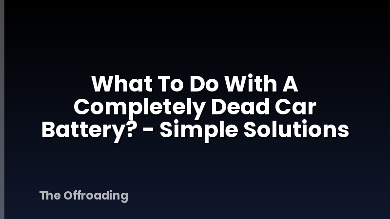 What To Do With A Completely Dead Car Battery? - Simple Solutions