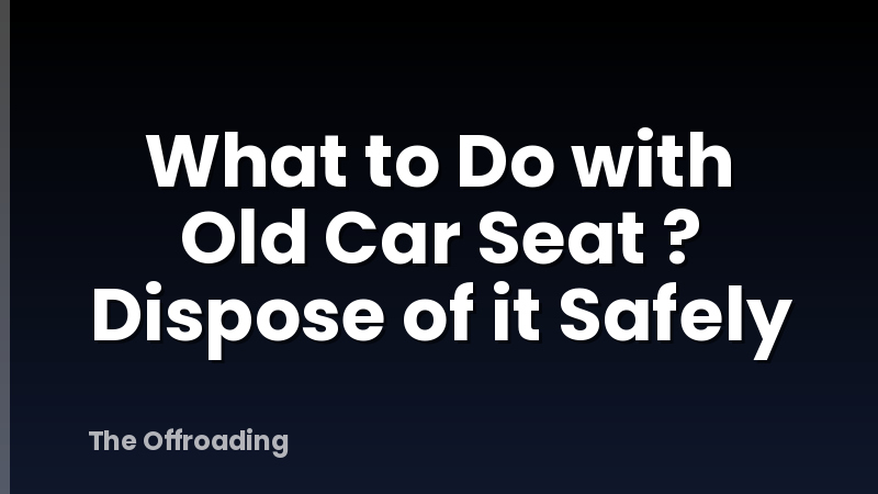 What to Do with Old Car Seat ? Dispose of it Safely