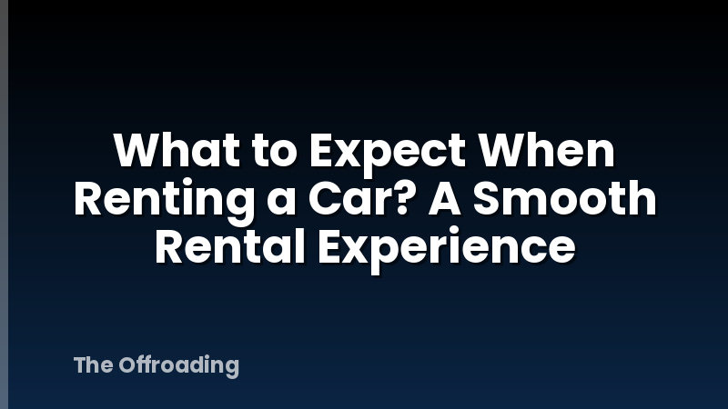 What to Expect When Renting a Car? A Smooth Rental Experience
