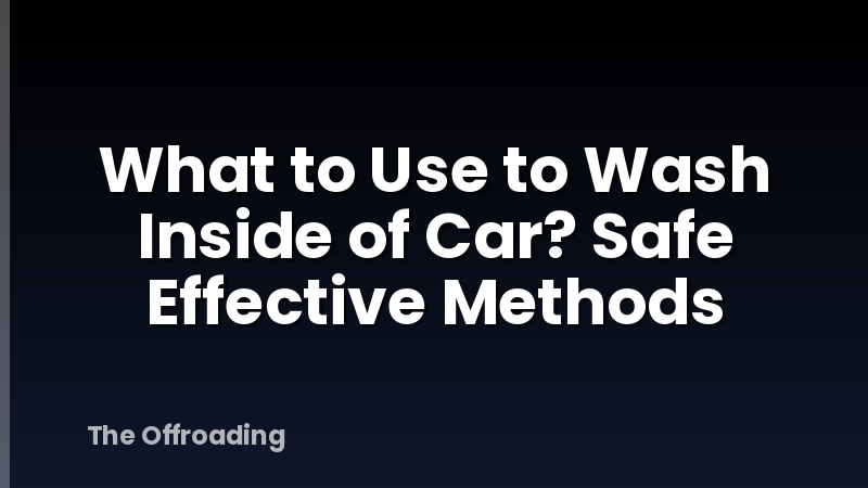 What to Use to Wash Inside of Car? Safe Effective Methods