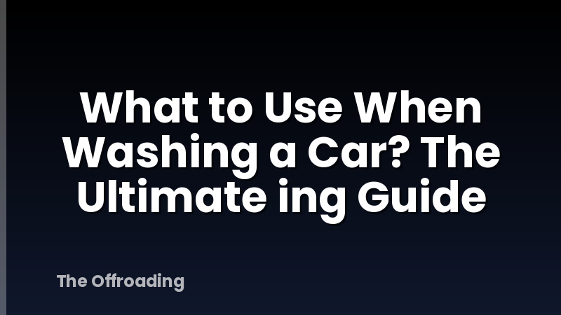 What to Use When Washing a Car? The Ultimate ing Guide