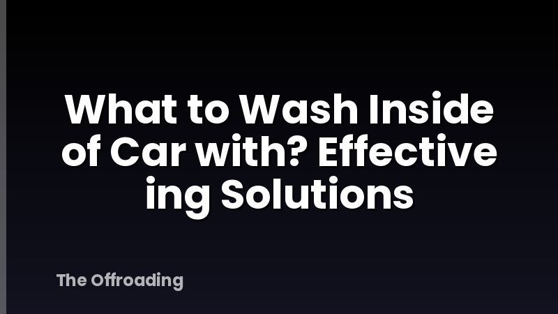 What to Wash Inside of Car with? Effective ing Solutions