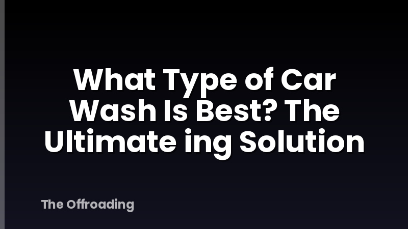 What Type of Car Wash Is Best? The Ultimate ing Solution