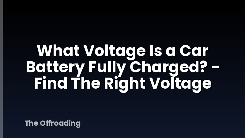 What Voltage Is a Car Battery Fully Charged? - Find The Right Voltage