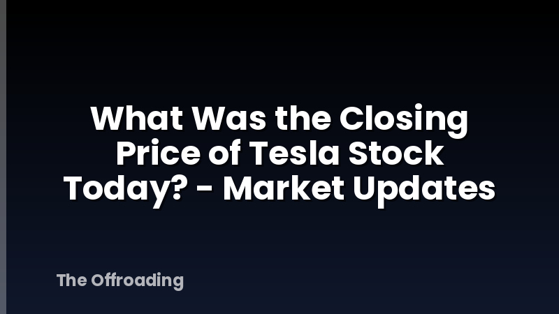What Was the Closing Price of Tesla Stock Today? - Market Updates
