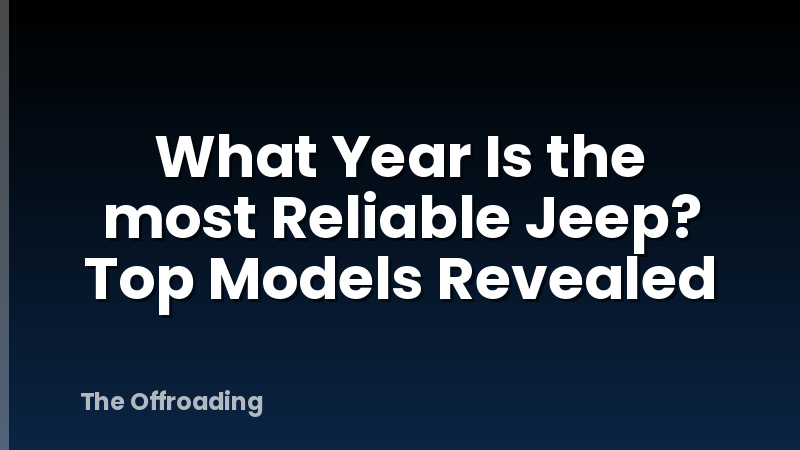 What Year Is the most Reliable Jeep? Top Models Revealed