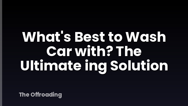 What's Best to Wash Car with? The Ultimate ing Solution