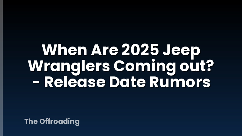 When Are 2025 Jeep Wranglers Coming out? - Release Date Rumors
