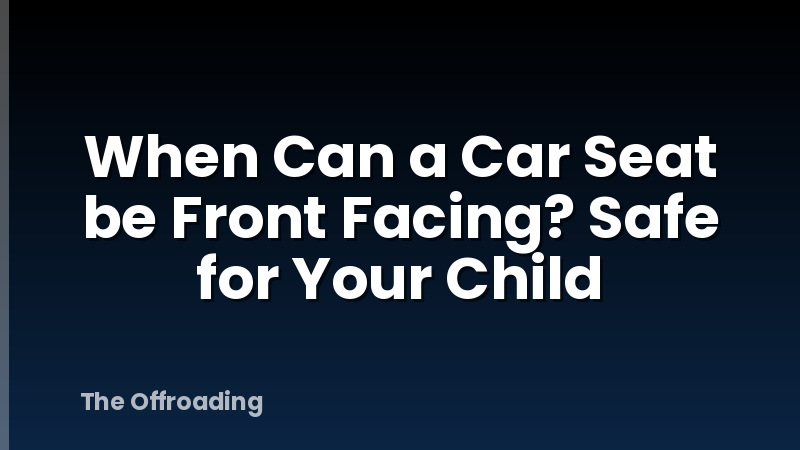 When Can a Car Seat be Front Facing? Safe for Your Child