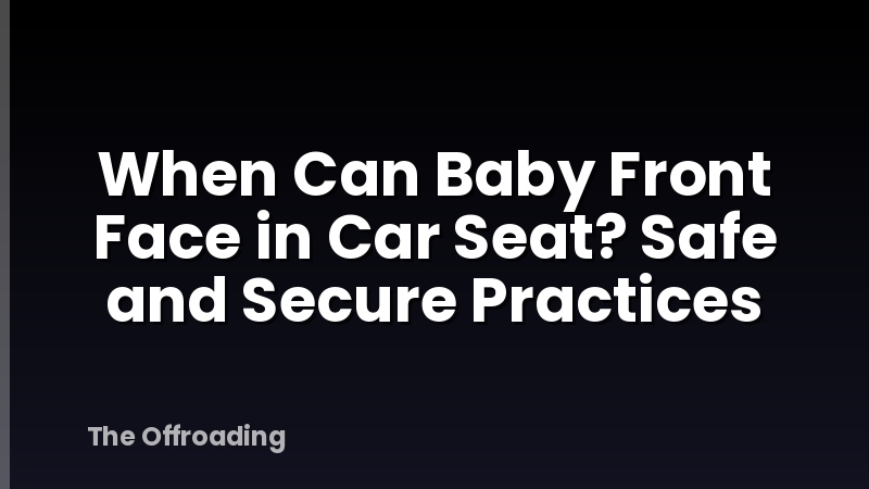 When Can Baby Front Face in Car Seat? Safe and Secure Practices