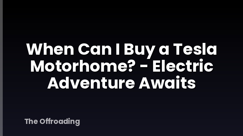 When Can I Buy a Tesla Motorhome? - Electric Adventure Awaits