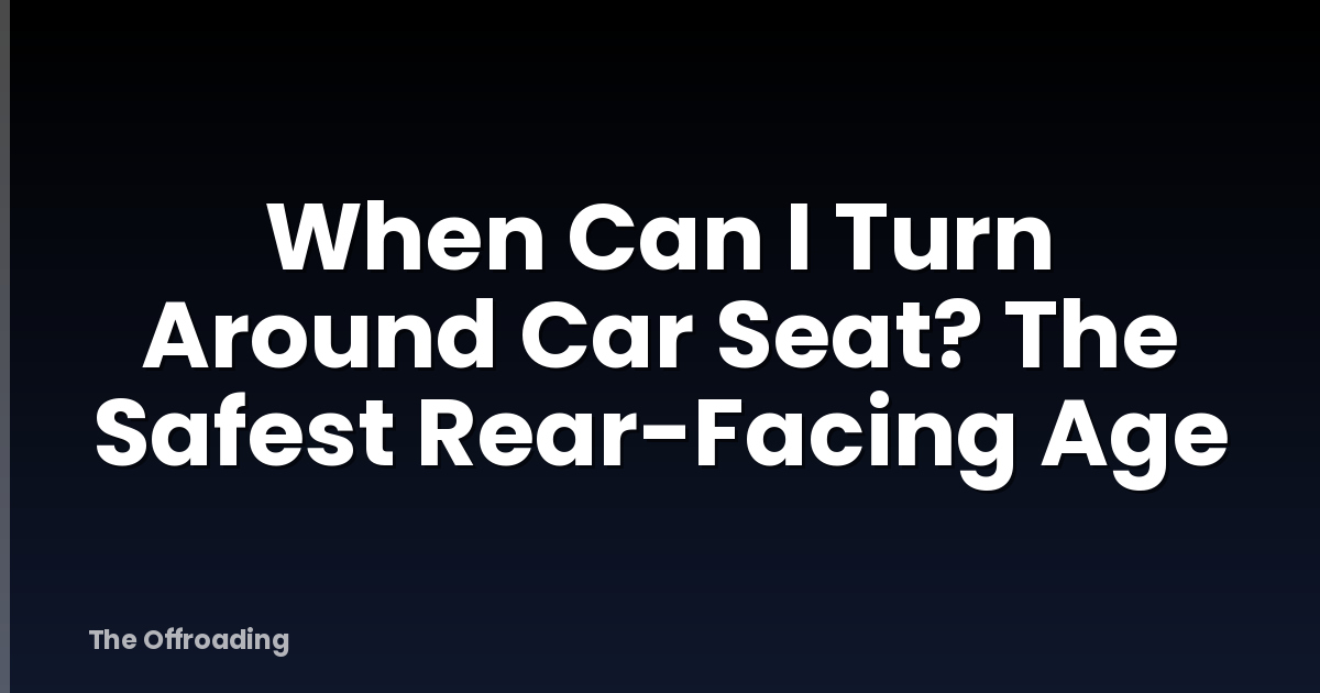 When Can I Turn Around Car Seat? The Safest Rear-Facing Age
