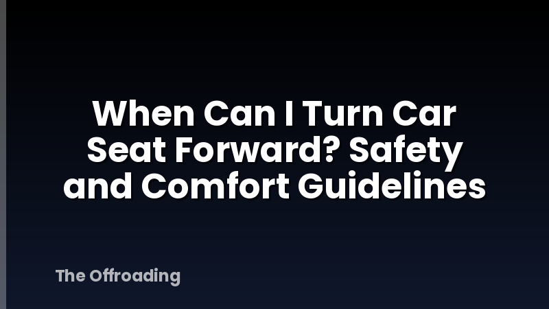 When Can I Turn Car Seat Forward? Safety and Comfort Guidelines