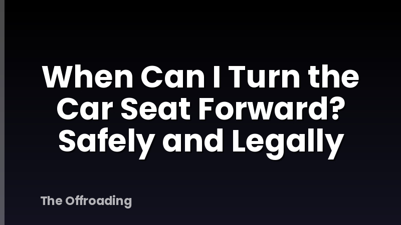 When Can I Turn the Car Seat Forward? Safely and Legally