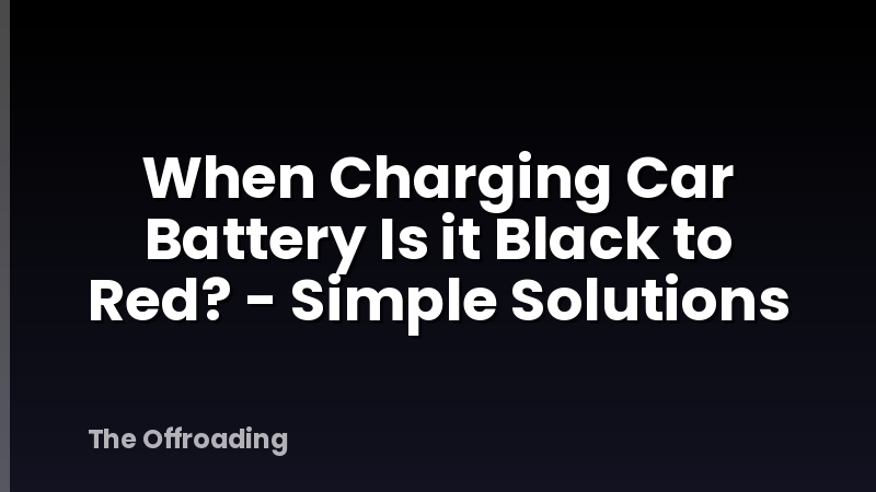 When Charging Car Battery Is it Black to Red? - Simple Solutions