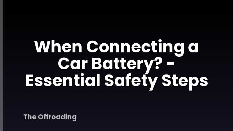 When Connecting a Car Battery? - Essential Safety Steps