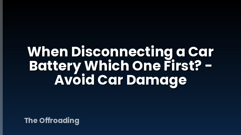 When Disconnecting a Car Battery Which One First? - Avoid Car Damage