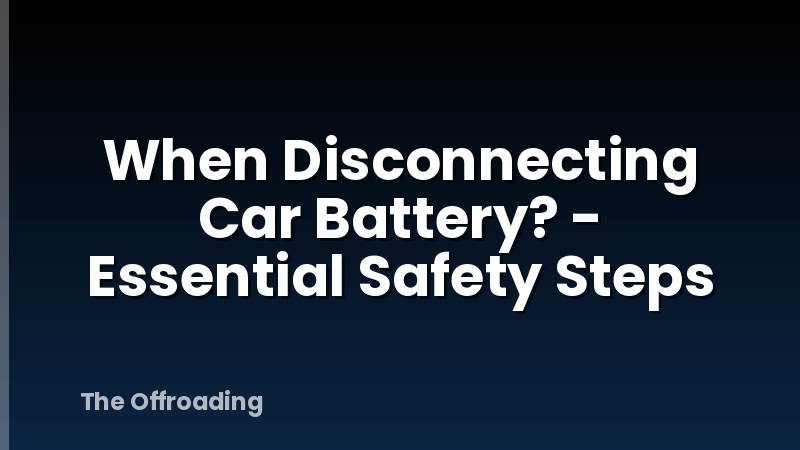 When Disconnecting Car Battery? - Essential Safety Steps
