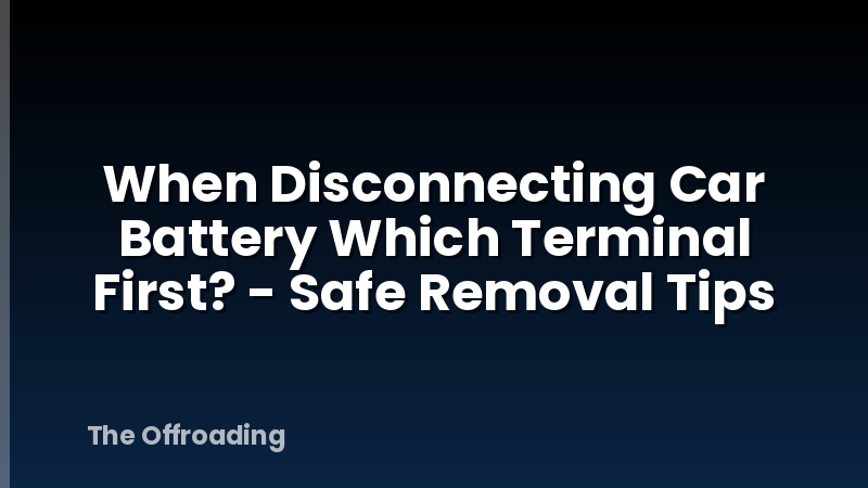 When Disconnecting Car Battery Which Terminal First? - Safe Removal Tips