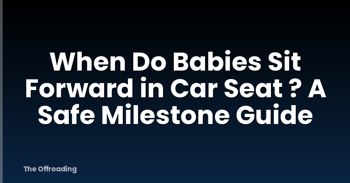 When Do Babies Sit Forward in Car Seat ? A Safe Milestone Guide